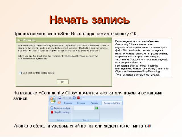 Начать запись При появлении окна «Start Recording» нажмите кнопку OK. Перевод текста в окне сообщения: Community Clips начинает сеанс видеозаписи с экрана вашего компьютера в файл Windows Media с захватом звука и нажатия клавиш. Вы можете просматрив…