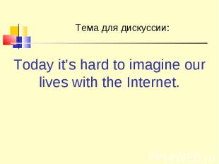 Тема для дискуссии: Today it’s hard to imagine our lives with the Internet.