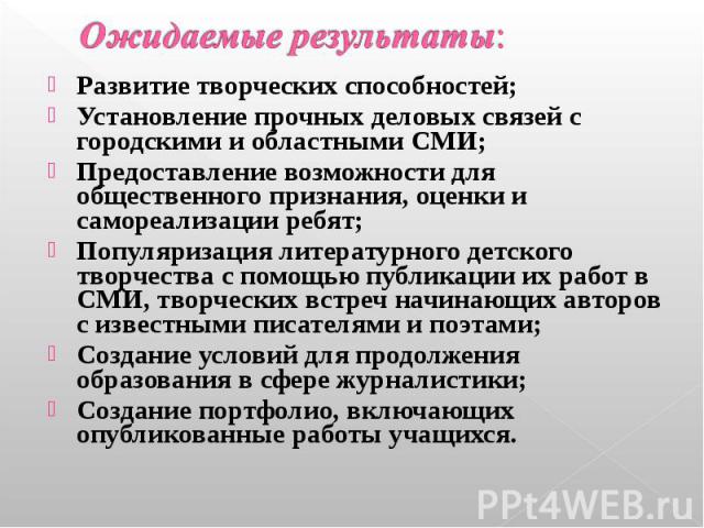 Ожидаемые результаты: Развитие творческих способностей; Установление прочных деловых связей с городскими и областными СМИ; Предоставление возможности для общественного признания, оценки и самореализации ребят; Популяризация литературного детского тв…