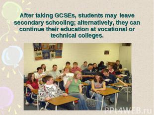 After taking GCSEs, students may leave secondary schooling; alternatively, they