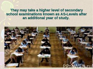 They may take a higher level of secondary school examinations known as AS-Levels