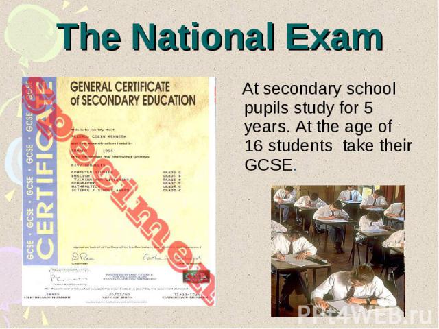 The National Exam At secondary school pupils study for 5 years. At the age of 16 students take their GCSE.