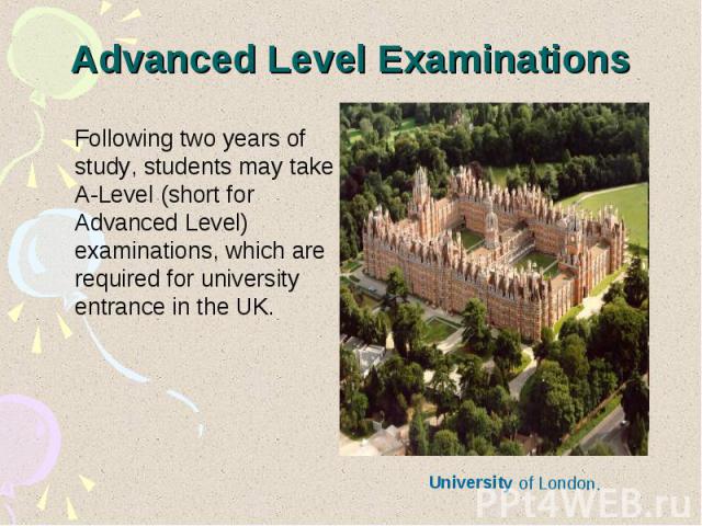 Advanced Level Examinations Following two years of study, students may take A-Level (short for Advanced Level) examinations, which are required for university entrance in the UK.