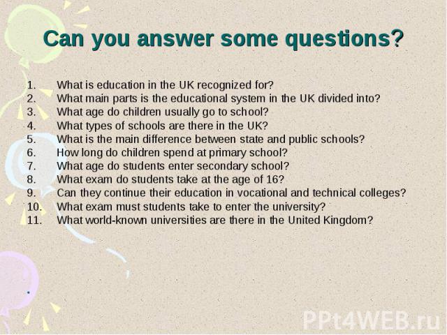 Can you answer some questions? What is education in the UK recognized for? What main parts is the educational system in the UK divided into? What age do children usually go to school? What types of schools are there in the UK? What is the main diffe…