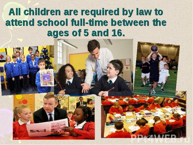 All children are required by law to attend school full-time between the ages of 5 and 16.