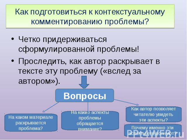 Как подготовиться к контекстуальному комментированию проблемы? Четко придерживаться сформулированной проблемы! Проследить, как автор раскрывает в тексте эту проблему («вслед за автором»).