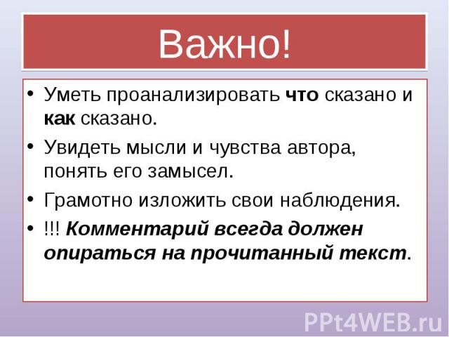 Важно! Уметь проанализировать что сказано и как сказано. Увидеть мысли и чувства автора, понять его замысел. Грамотно изложить свои наблюдения. !!! Комментарий всегда должен опираться на прочитанный текст.