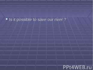 Is it possible to save our river ?