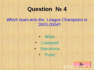 Question № 4 Which team won the League Champions in 2003-2004? Milan Liverpool B