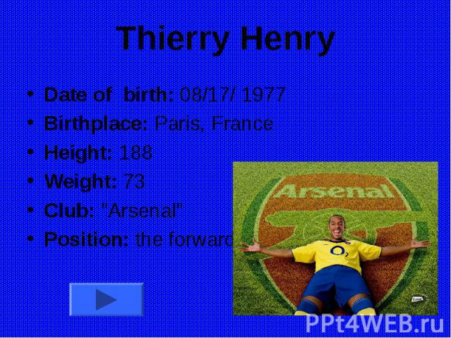 Thierry Henry Date of birth: 08/17/ 1977 Birthplace: Paris, France Height: 188 Weight: 73 Club: 