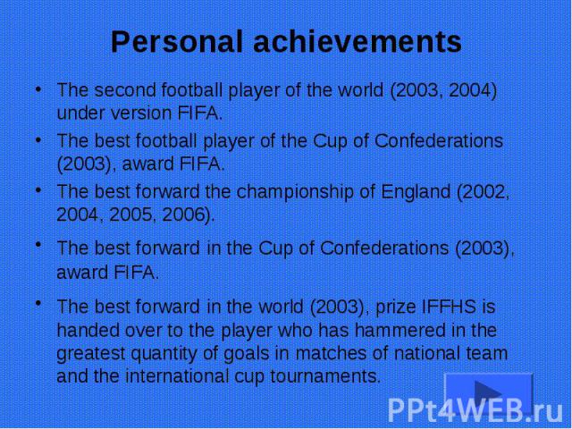 Personal achievements The second football player of the world (2003, 2004) under version FIFA. The best football player of the Cup of Confederations (2003), award FIFA. The best forward the championship of England (2002, 2004, 2005, 2006). The best …
