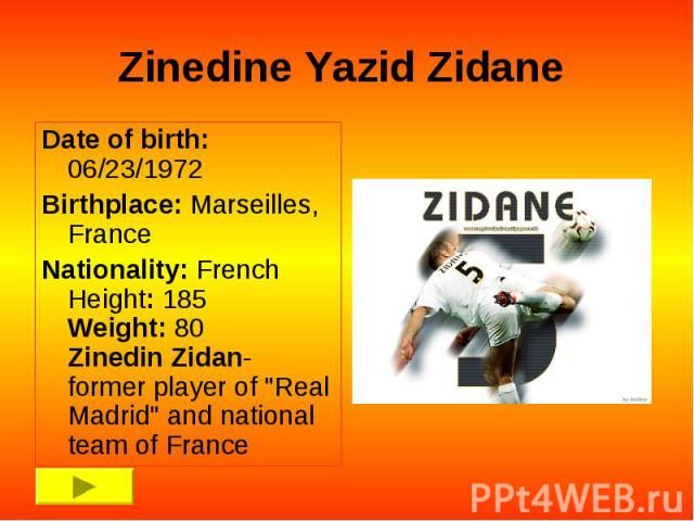 Zinedine Yazid Zidane Date of birth: 06/23/1972 Birthplace: Marseilles, France Nationality: French Height: 185 Weight: 80 Zinedin Zidan- former player of 