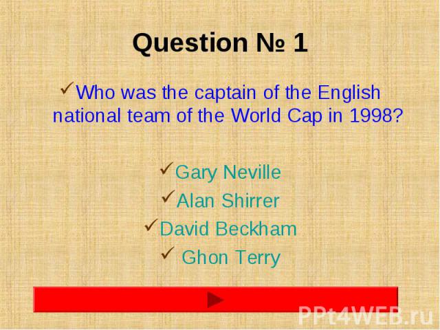 Question № 1 Who was the captain of the English national team of the World Cap in 1998? Gary Neville Alan Shirrer David Beckham Ghon Terry