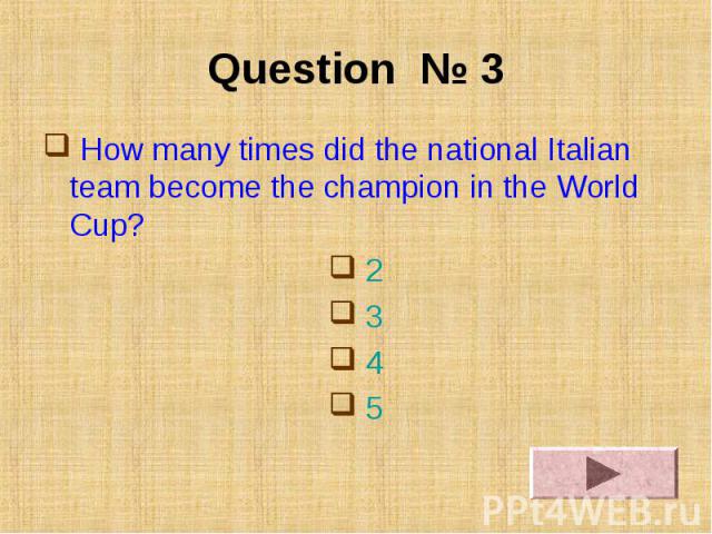 Question № 3 How many times did the national Italian team become the champion in the World Cup? 2 3 4 5