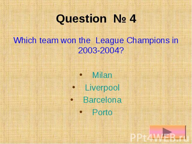 Question № 4 Which team won the League Champions in 2003-2004? Milan Liverpool Barcelona Porto