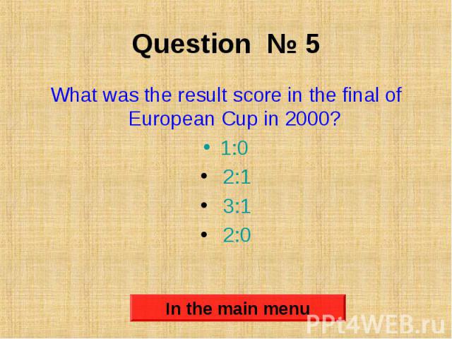 Question № 5 What was the result score in the final of European Cup in 2000? 1:0 2:1 3:1 2:0