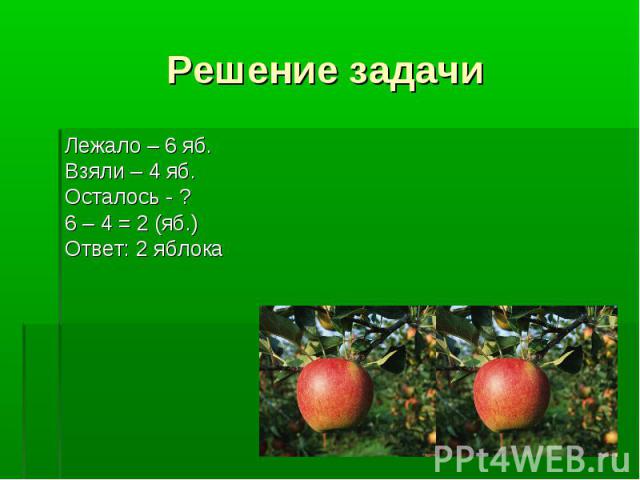 Решение задачи Лежало – 6 яб. Взяли – 4 яб. Осталось - ? 6 – 4 = 2 (яб.) Ответ: 2 яблока