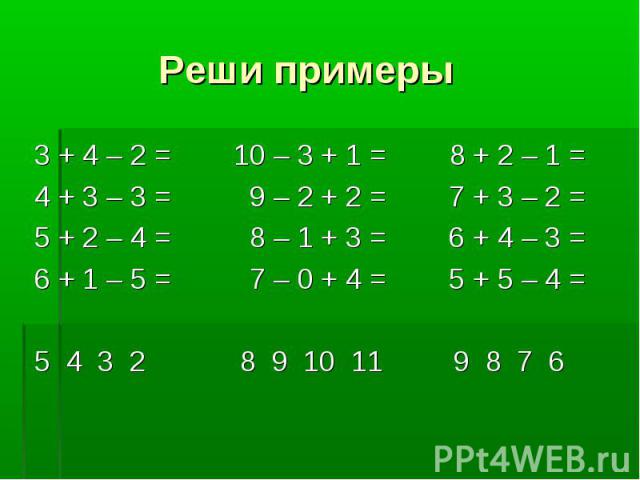 Реши примеры 3 + 4 – 2 = 10 – 3 + 1 = 8 + 2 – 1 = 4 + 3 – 3 = 9 – 2 + 2 = 7 + 3 – 2 = 5 + 2 – 4 = 8 – 1 + 3 = 6 + 4 – 3 = 6 + 1 – 5 = 7 – 0 + 4 = 5 + 5 – 4 = 5 4 3 2 8 9 10 11 9 8 7 6