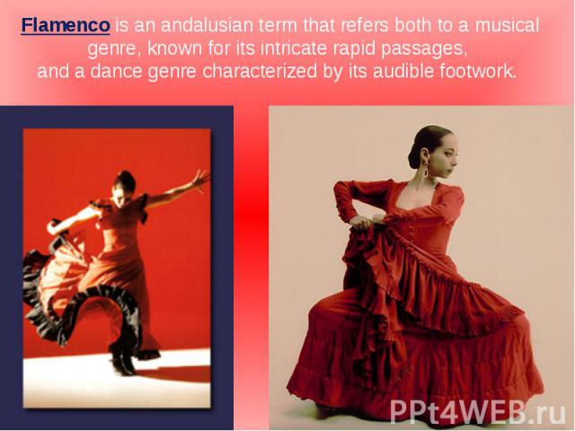 Flamenco is an andalusian term that refers both to a musical genre, known for its intricate rapid passages, and a dance genre characterized by its audible footwork.