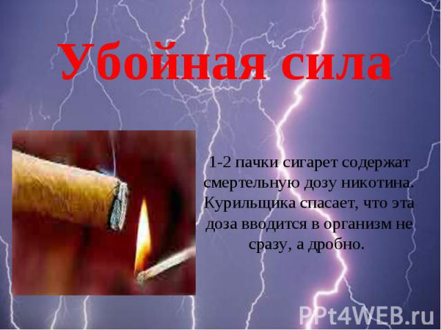 Убойная сила 1-2 пачки сигарет содержат смертельную дозу никотина. Курильщика спасает, что эта доза вводится в организм не сразу, а дробно.