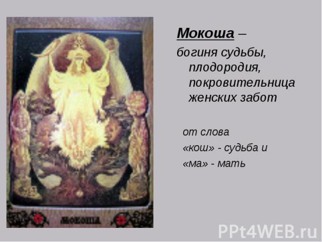 Мокоша – богиня судьбы, плодородия, покровительница женских забот от слова «кош» - судьба и «ма» - мать