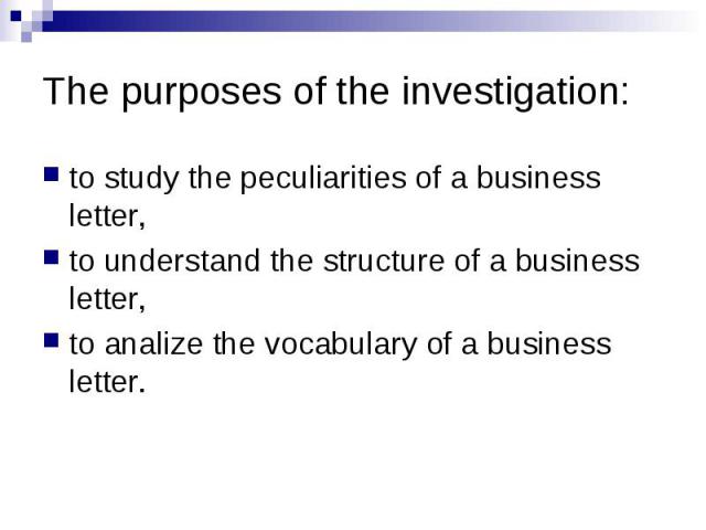 The purposes of the investigation: to study the peculiarities of a business letter, to understand the structure of a business letter, to analize the vocabulary of a business letter.