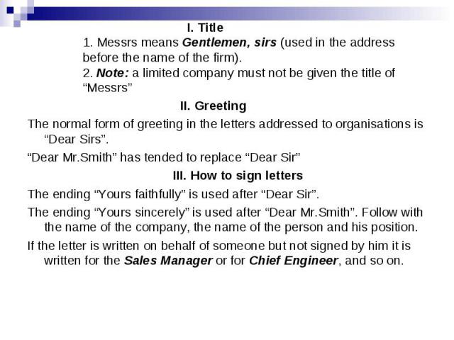I. Title 1. Messrs means Gentlemen, sirs (used in the address before the name of the firm). 2. Note: a limited company must not be given the title of “Messrs” II. Greeting The normal form of greeting in the letters addressed to organisations is “Dea…