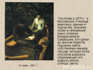 Поступив в 1875 г. в Московское Училище живописи, ваяния и зодчества, Коровин по