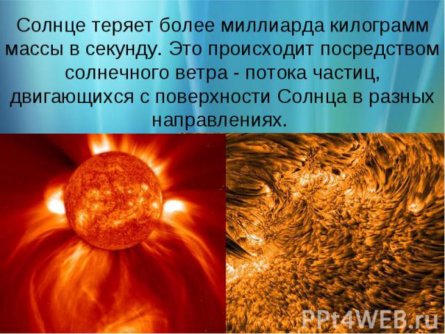 Солнце теряет более миллиарда килограмм массы в секунду. Это происходит посредством солнечного ветра - потока частиц, двигающихся с поверхности Солнца в разных направлениях.