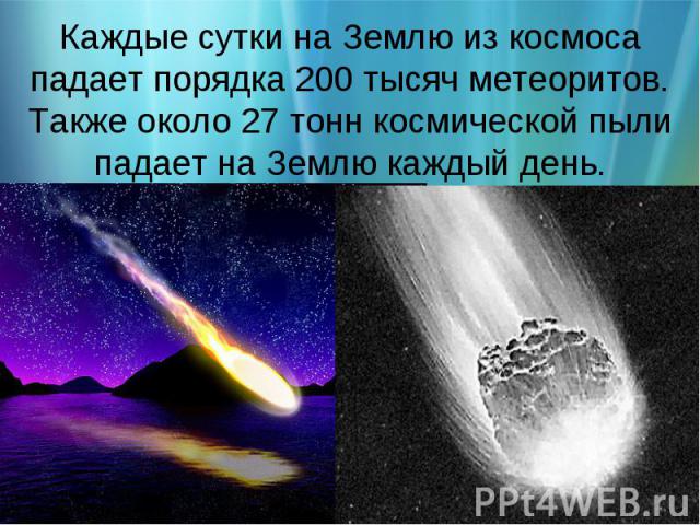 Каждые сутки на Землю из космоса падает порядка 200 тысяч метеоритов. Также около 27 тонн космической пыли падает на Землю каждый день.