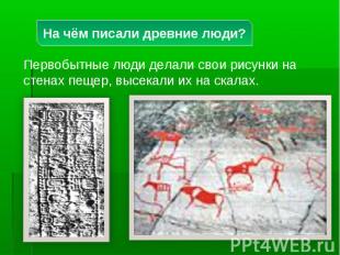 На чём писали древние люди? Первобытные люди делали свои рисунки на стенах пещер
