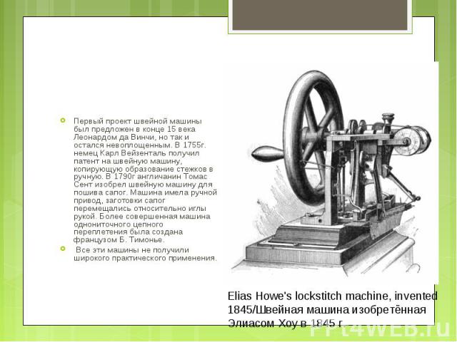 Первый проект швейной машины был предложен в конце 15 века Леонардом да Винчи, но так и остался невоплощенным. В 1755г. немец Карл Вейзенталь получил патент на швейную машину, копирующую образование стежков в ручную. В 1790г англичанин Томас Сент из…
