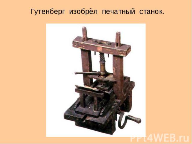 Гутенберг изобрёл печатный станок.