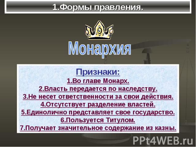 1.Формы правления.Монархия Признаки: 1.Во главе Монарх. 2.Власть передается по наследству. 3.Не несет ответственности за свои действия. 4.Отсутствует разделение властей. 5.Единолично представляет свое государство. 6.Пользуется Титулом. 7.Получает зн…