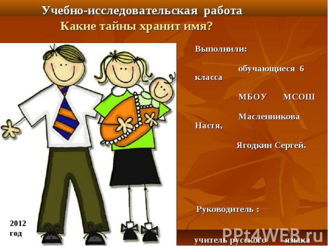 Учебно-исследовательская работа Какие тайны хранит имя? Выполнили: обучающиеся 6 класса МБОУ МСОШ Масленникова Настя, Ягодкин Сергей. Руководитель : учитель русского языка литературы Вострикова В.П.