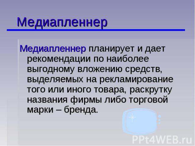 МедиапленнерМедиапленнер планирует и дает рекомендации по наиболее выгодному вложению средств, выделяемых на рекламирование того или иного товара, раскрутку названия фирмы либо торговой марки – бренда.