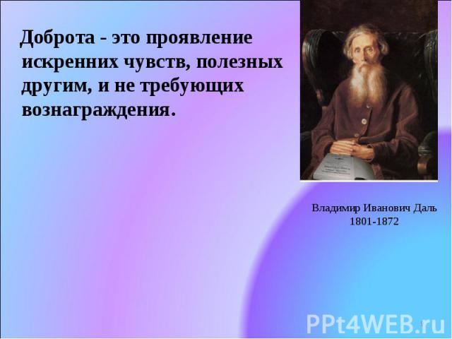 Доброта - это проявление искренних чувств, полезных другим, и не требующих вознаграждения. Владимир Иванович Даль 1801-1872