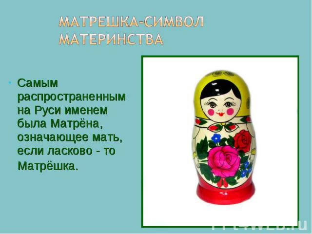 Матрешка-символ материнства Самым распространенным на Руси именем была Матрёна, означающее мать, если ласково - то Матрёшка.