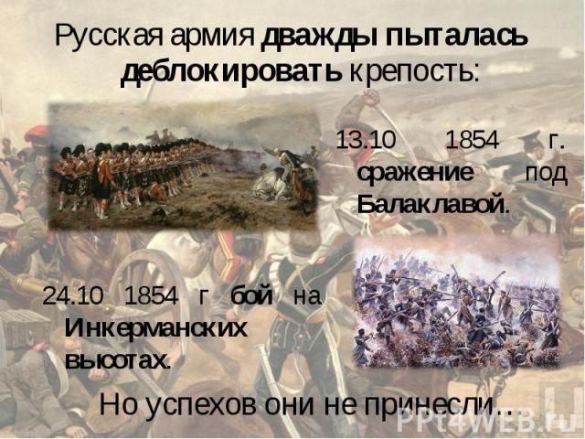 Русская армия дважды пыталась деблокировать крепость: 13.10 1854 г. сражение под Балаклавой. 24.10 1854 г бой на Инкерманских высотах. Но успехов они не принесли…