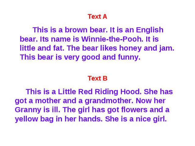 Text A This is a brown bear. It is an English bear. Its name is Winnie-the-Pooh. It is little and fat. The bear likes honey and jam. This bear is very good and funny. Text B This is a Little Red Riding Hood. She has got a mother and a grandmother. N…