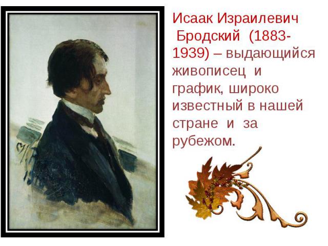 Исаак Израилевич  Бродский  (1883-1939) – выдающийся живописец  и  график, широко известный в нашей стране  и  за рубежом.