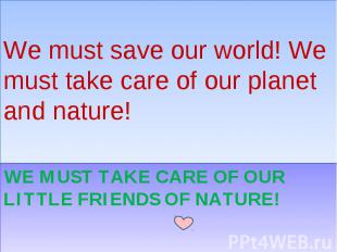 We must save our world! We must take care of our planet and nature! We must take