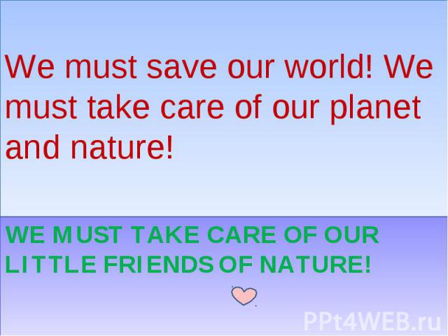 We must save our world! We must take care of our planet and nature! We must take care of our little friends of nature!