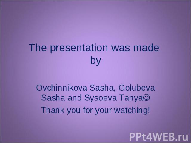 The presentation was made by Ovchinnikova Sasha, Golubeva Sasha and Sysoeva Tanya Thank you for your watching!