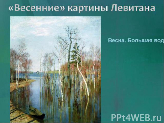 «Весенние» картины Левитана Весна. Большая вода.