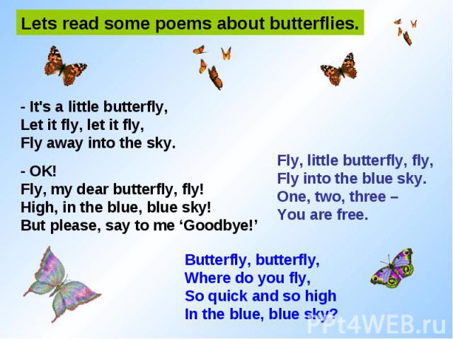 Lets read some poems about butterflies. - It's a little butterfly, Let it fly, let it fly, Fly away into the sky. - OK! Fly, my dear butterfly, fly! High, in the blue, blue sky! But please, say to me ‘Goodbye!’ Fly, little butterfly, fly, Fly into t…