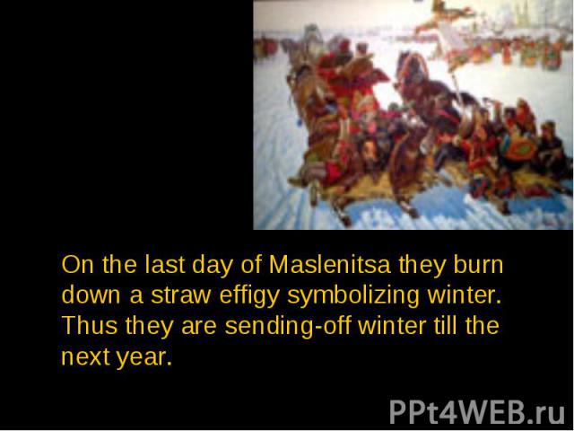 On the last day of Maslenitsa they burn down a straw effigy symbolizing winter. Thus they are sending-off winter till the next year.