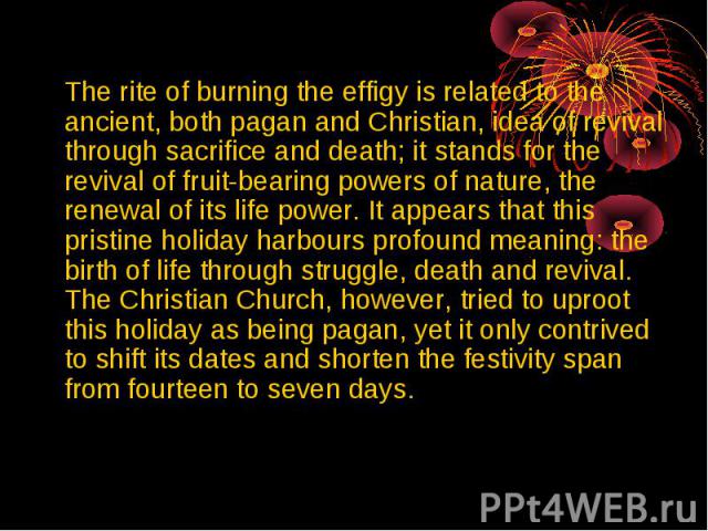 The rite of burning the effigy is related to the ancient, both pagan and Christian, idea of revival through sacrifice and death; it stands for the revival of fruit-bearing powers of nature, the renewal of its life power. It appears that this pristin…