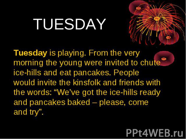TUESDAY Tuesday is playing. From the very morning the young were invited to chute ice-hills and eat pancakes. People would invite the kinsfolk and friends with the words: “We’ve got the ice-hills ready and pancakes baked – please, come and try”.
