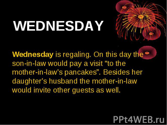 WEDNESDAY Wednesday is regaling. On this day the son-in-law would pay a visit “to the mother-in-law’s pancakes”. Besides her daughter’s husband the mother-in-law would invite other guests as well.